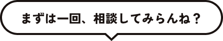 まずは一回、相談してみらんね?